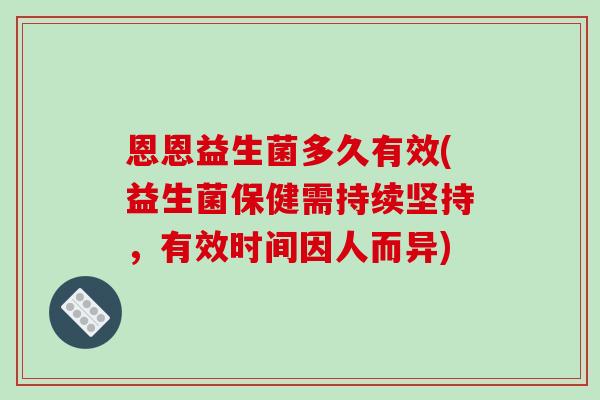 恩恩益生菌多久有效(益生菌保健需持续坚持，有效时间因人而异)