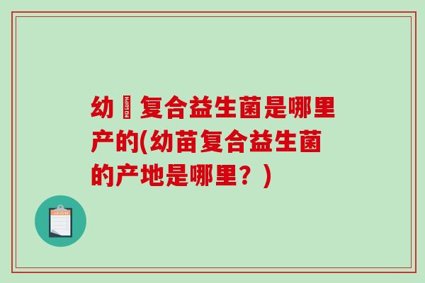 幼苖复合益生菌是哪里产的(幼苗复合益生菌的产地是哪里？)