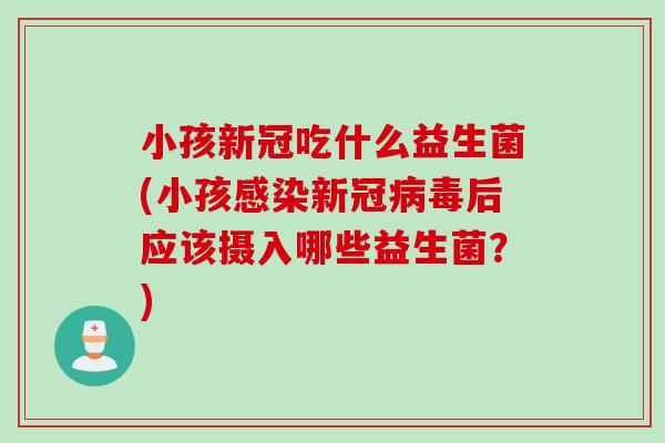 小孩新冠吃什么益生菌(小孩感染新冠病毒后应该摄入哪些益生菌？)