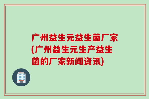 广州益生元益生菌厂家(广州益生元生产益生菌的厂家新闻资讯)