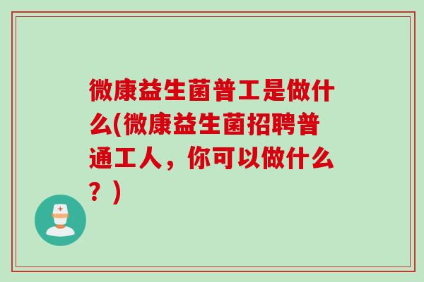 微康益生菌普工是做什么(微康益生菌招聘普通工人，你可以做什么？)