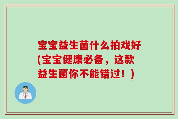宝宝益生菌什么拍戏好(宝宝健康必备，这款益生菌你不能错过！)