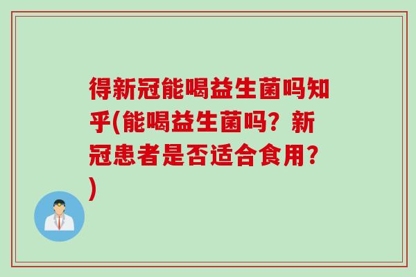 得新冠能喝益生菌吗知乎(能喝益生菌吗？新冠患者是否适合食用？)