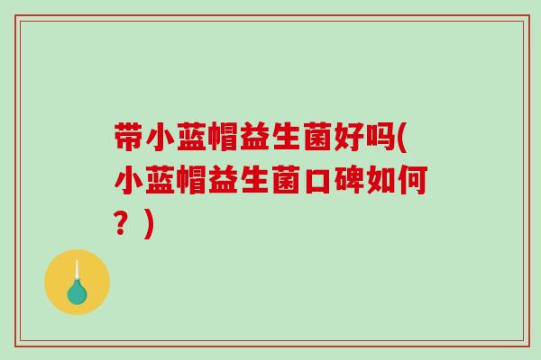 带小蓝帽益生菌好吗(小蓝帽益生菌口碑如何?) 带小蓝帽益生菌好吗(小蓝帽益生菌口碑如何?)