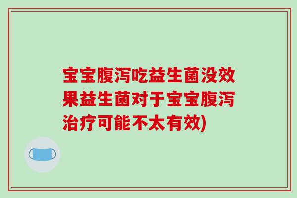 宝宝腹泻吃益生菌没效果益生菌对于宝宝腹泻治疗可能不太有效)