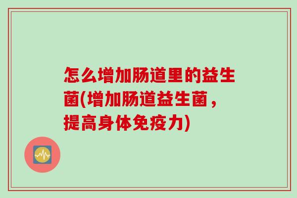 怎么增加肠道里的益生菌(增加肠道益生菌，提高身体免疫力)