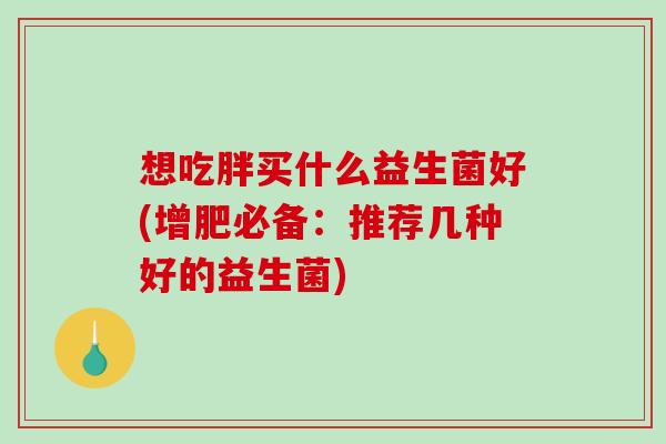 想吃胖买什么益生菌好(增肥必备:推荐几种好的益生菌) 想吃胖买什么益生菌好(增肥必备:推荐几种好的益生菌)