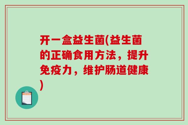 开一盒益生菌(益生菌的正确食用方法，提升免疫力，维护肠道健康)