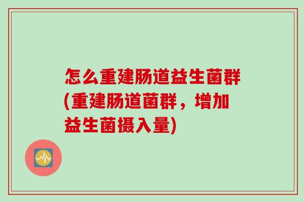 怎么重建肠道益生菌群(重建肠道菌群,增加益生菌摄入量) 怎么重建肠道益生菌群(重建肠道菌群,增加益生菌摄入量)