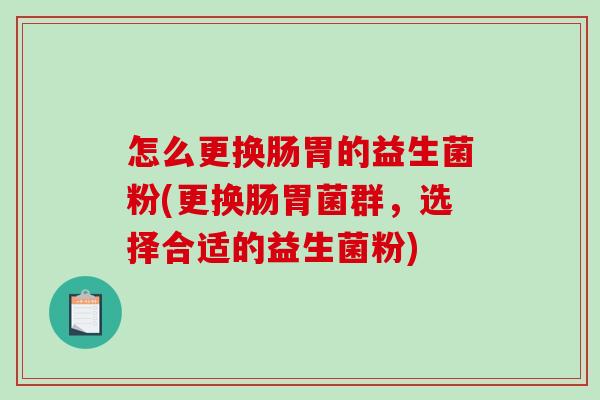 怎么更换肠胃的益生菌粉(更换肠胃菌群，选择合适的益生菌粉)