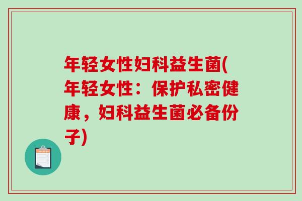 年轻女性妇科益生菌(年轻女性：保护私密健康，妇科益生菌必备份子)