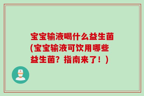 宝宝输液喝什么益生菌(宝宝输液可饮用哪些益生菌？指南来了！)