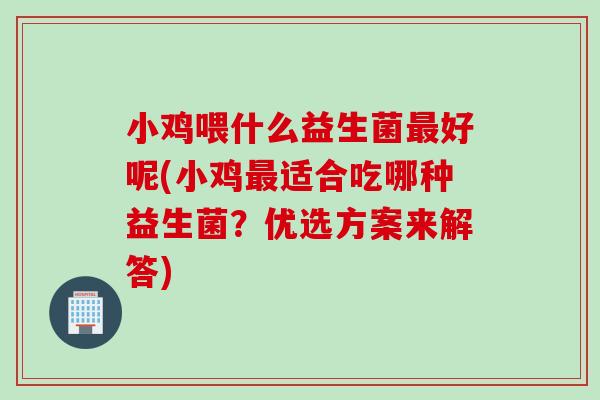 小鸡喂什么益生菌好呢(小鸡适合吃哪种益生菌？优选方案来解答)