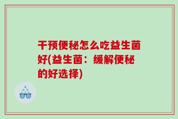 干预便秘怎么吃益生菌好(益生菌：缓解便秘的好选择)