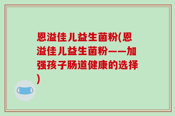 恩溢佳儿益生菌粉(恩溢佳儿益生菌粉——加强孩子肠道健康的选择)