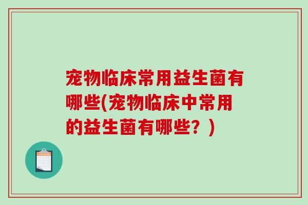 宠物临床常用益生菌有哪些(宠物临床中常用的益生菌有哪些?) 宠物临床常用益生菌有哪些(宠物临床中常用的益生菌有哪些?)