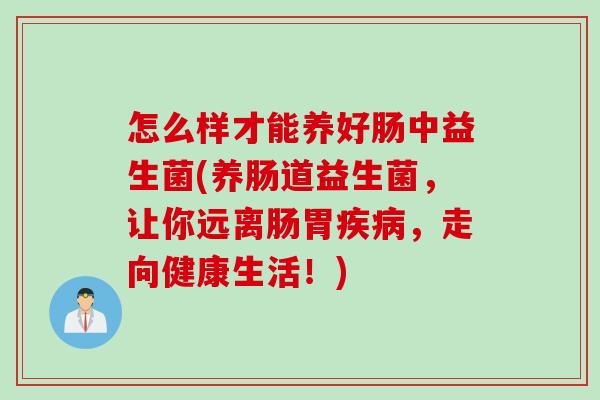 怎么样才能养好肠中益生菌(养肠道益生菌，让你远离肠胃疾病，走向健康生活！)