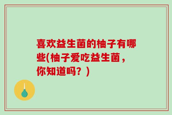 喜欢益生菌的柚子有哪些(柚子爱吃益生菌，你知道吗？)
