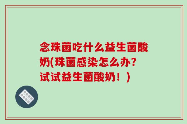 念珠菌吃什么益生菌酸奶(珠菌感染怎么办？试试益生菌酸奶！)