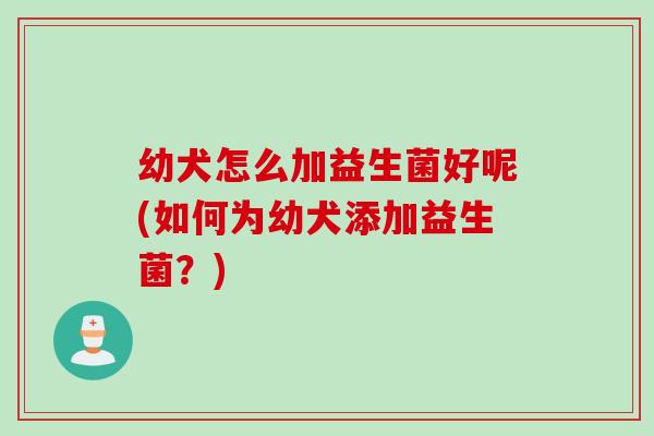 幼犬怎么加益生菌好呢(如何为幼犬添加益生菌？)