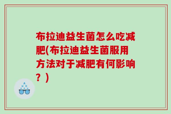 布拉迪益生菌怎么吃减肥(布拉迪益生菌服用方法对于减肥有何影响？)