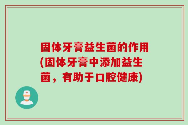 固体牙膏益生菌的作用(固体牙膏中添加益生菌，有助于口腔健康)