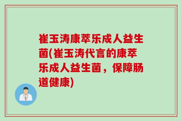 崔玉涛康萃乐成人益生菌(崔玉涛代言的康萃乐成人益生菌，保障肠道健康)