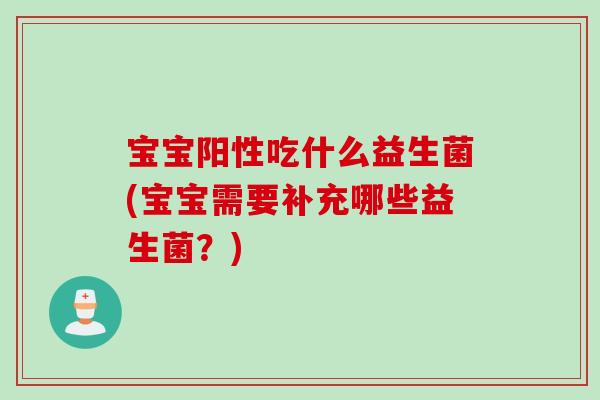 宝宝阳性吃什么益生菌(宝宝需要补充哪些益生菌?) 宝宝阳性吃什么益生菌(宝宝需要补充哪些益生菌?)