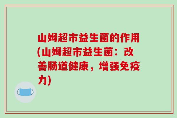 山姆超市益生菌的作用(山姆超市益生菌：改善肠道健康，增强免疫力)