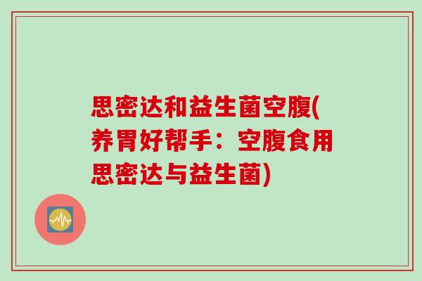 思密达和益生菌空腹(养胃好帮手：空腹食用思密达与益生菌)