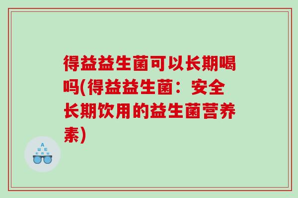 得益益生菌可以长期喝吗(得益益生菌：安全长期饮用的益生菌营养素)