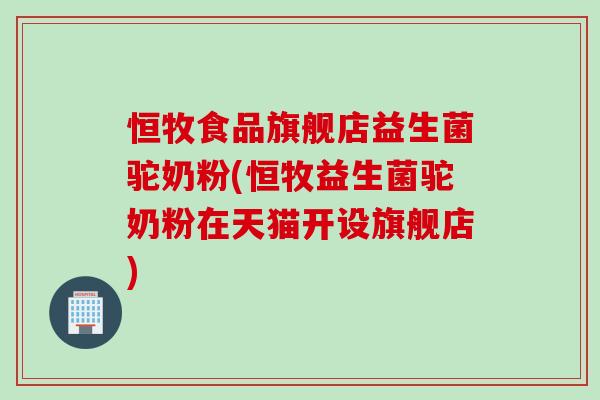 恒牧食品旗舰店益生菌驼奶粉(恒牧益生菌驼奶粉在天猫开设旗舰店)