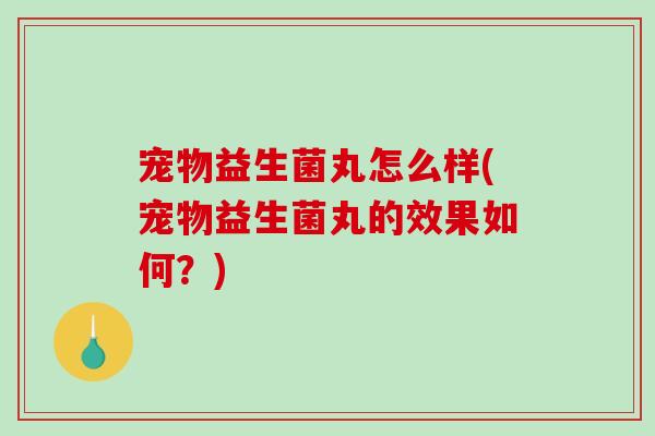 宠物益生菌丸怎么样(宠物益生菌丸的效果如何？)
