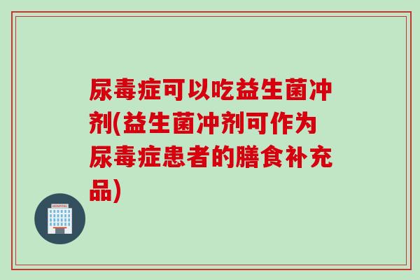 尿毒症可以吃益生菌冲剂(益生菌冲剂可作为尿毒症患者的膳食补充品)