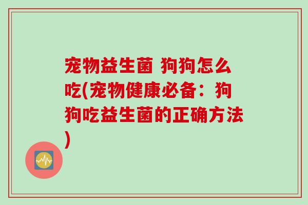 宠物益生菌 狗狗怎么吃(宠物健康必备:狗狗吃益生菌的正确方法) 宠物益生菌 狗狗怎么吃(宠物健康必备:狗狗吃益生菌的正确方法)