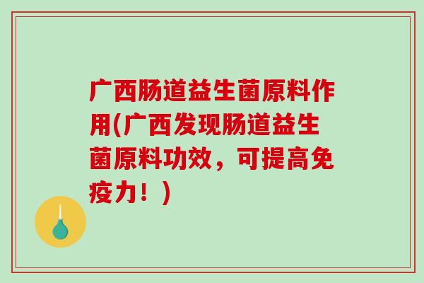 广西肠道益生菌原料作用(广西发现肠道益生菌原料功效,可提高力!) 广西肠道益生菌原料作用(广西发现肠道益生菌原料功效,可提高力!)