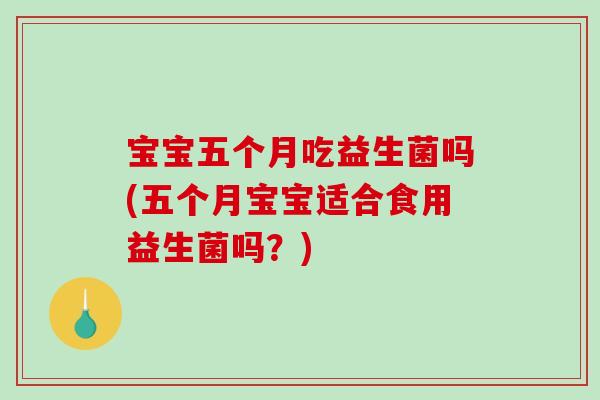 宝宝五个月吃益生菌吗(五个月宝宝适合食用益生菌吗？)