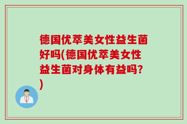 德国优萃美女性益生菌好吗(德国优萃美女性益生菌对身体有益吗？)