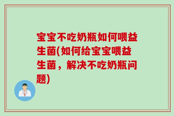 宝宝不吃奶瓶如何喂益生菌(如何给宝宝喂益生菌，解决不吃奶瓶问题)