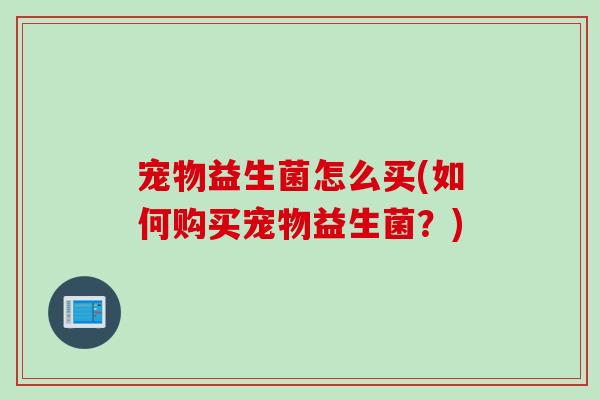 宠物益生菌怎么买(如何购买宠物益生菌？)
