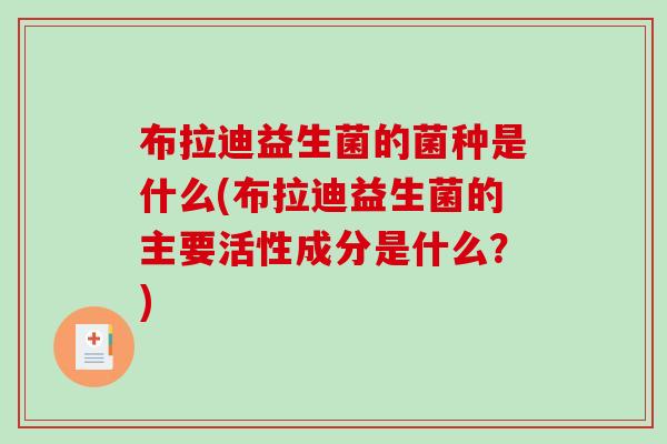 布拉迪益生菌的菌种是什么(布拉迪益生菌的主要活性成分是什么？)