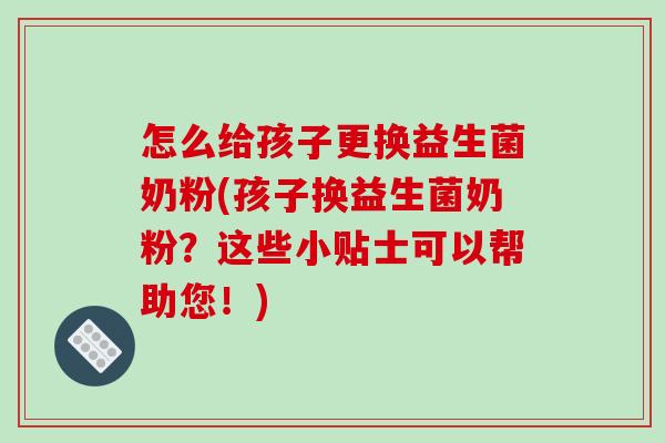 怎么给孩子更换益生菌奶粉(孩子换益生菌奶粉？这些小贴士可以帮助您！)