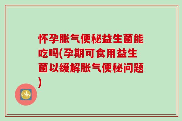 怀孕胀气便秘益生菌能吃吗(孕期可食用益生菌以缓解胀气便秘问题)