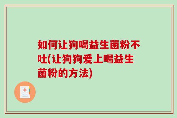 如何让狗喝益生菌粉不吐(让狗狗爱上喝益生菌粉的方法)