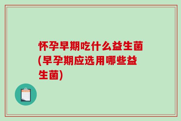 怀孕早期吃什么益生菌(早孕期应选用哪些益生菌)