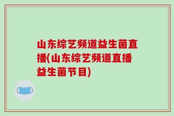 山东综艺频道益生菌直播(山东综艺频道直播益生菌节目)