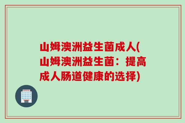 山姆澳洲益生菌成人(山姆澳洲益生菌：提高成人肠道健康的选择)
