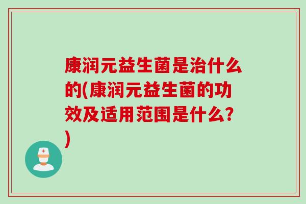 康润元益生菌是治什么的(康润元益生菌的功效及适用范围是什么？)