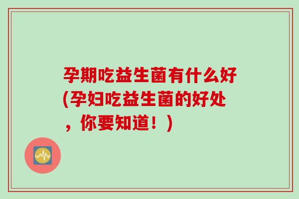孕期吃益生菌有什么好(孕妇吃益生菌的好处，你要知道！)