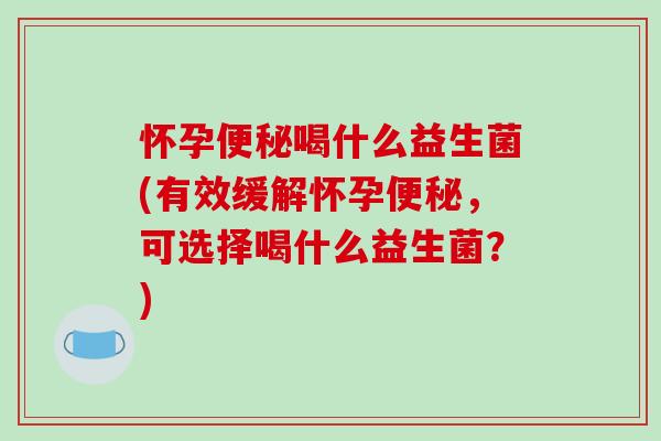 怀孕便秘喝什么益生菌(有效缓解怀孕便秘，可选择喝什么益生菌？)